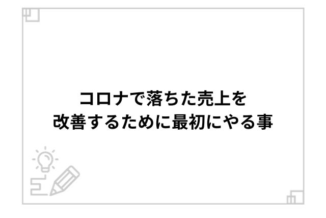 コロナで落ちた売上を改善するために最初にやる事