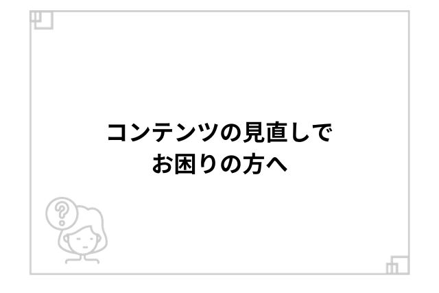 コンテンツの見直しでお困りの方へ