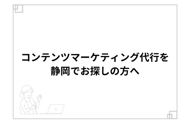 コンテンツマーケティング代行を静岡でお探しの方へ