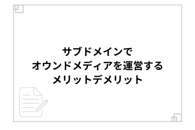 サブドメインでオウンドメディアを運営するメリットデメリット