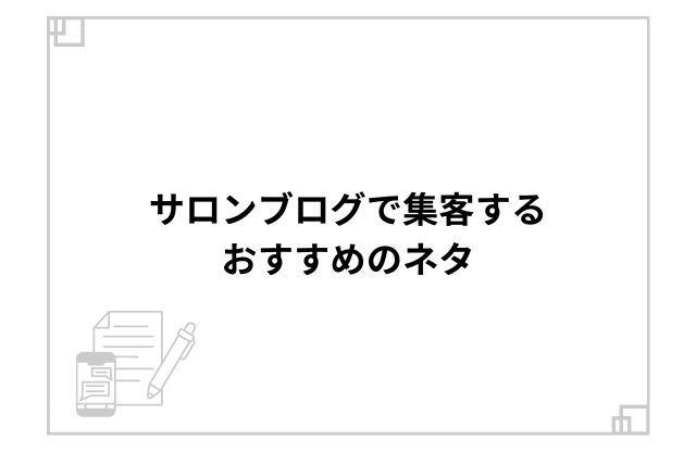 サロンブログで集客するおすすめのネタ