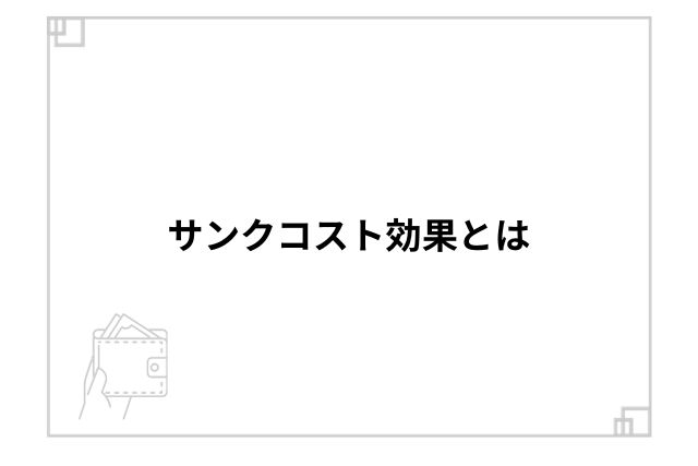 サンクコスト効果とは