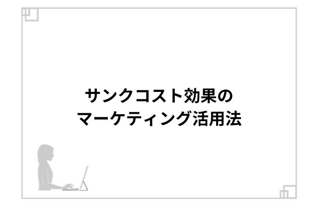 サンクコスト効果のマーケティング活用法