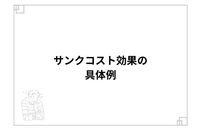 サンクコスト効果の具体例