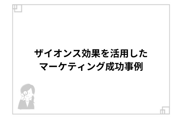 ザイオンス効果を活用したマーケティング成功事例