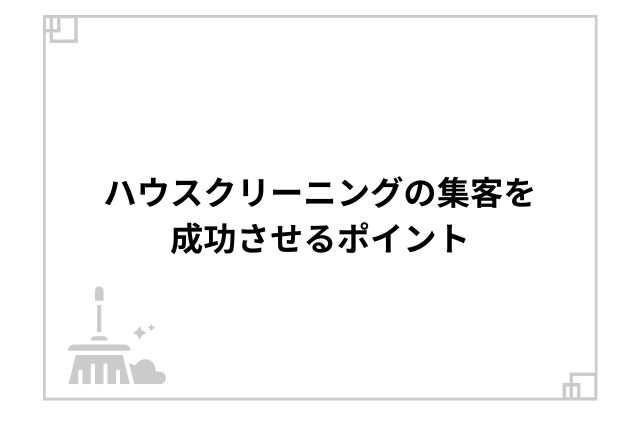 ハウスクリーニングの集客を成功させるポイント