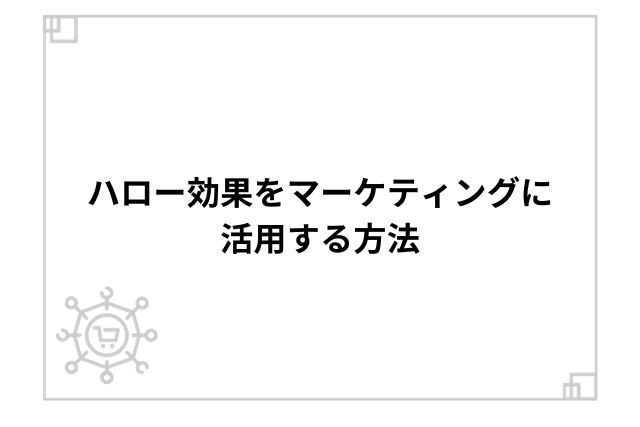 ハロー効果をマーケティングに活用する方法