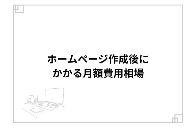 ホームページ作成後にかかる月額費用相場