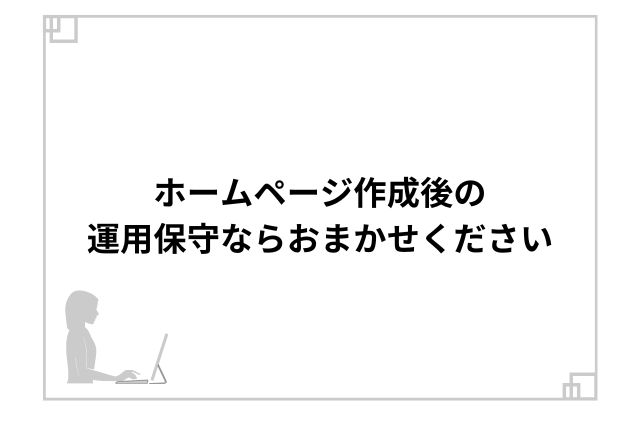 ホームページ作成後の運用保守ならおまかせください