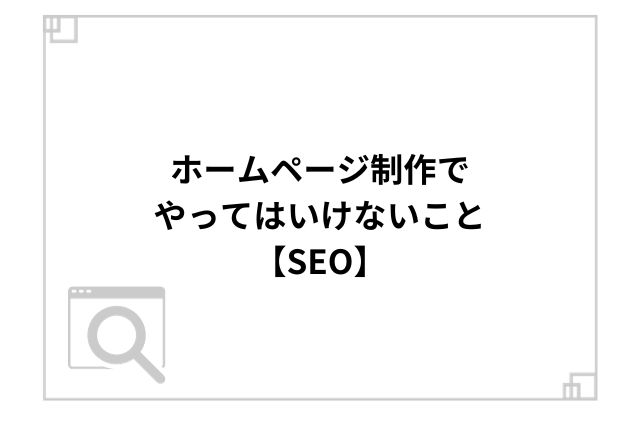 ホームページ制作でやってはいけないこと【SEO】