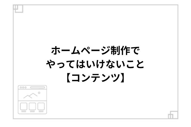 ホームページ制作でやってはいけないこと【コンテンツ】