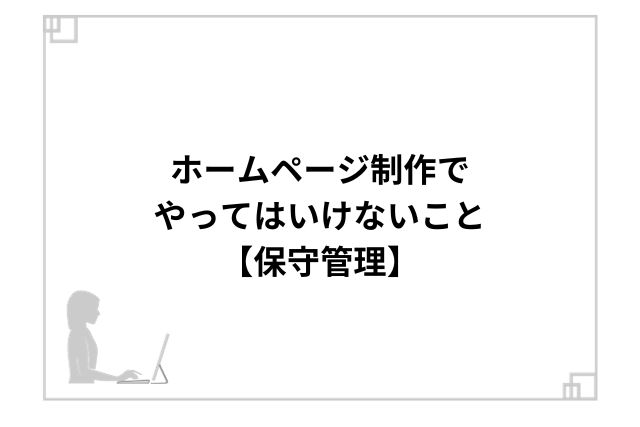 ホームページ制作でやってはいけないこと【保守管理】