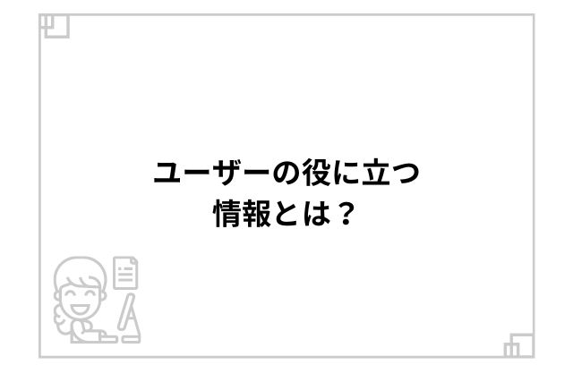 ユーザーの役に立つ情報とは？