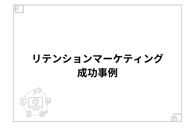 リテンションマーケティング成功事例