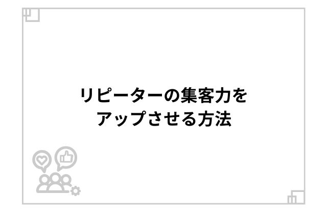 リピーターの集客力をアップさせる方法