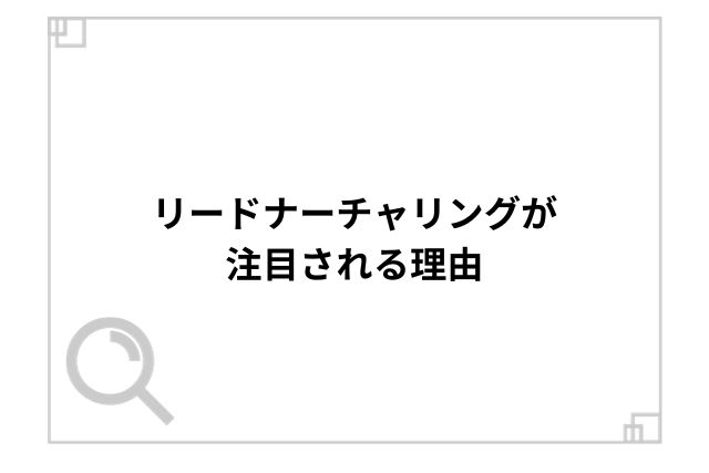 リードナーチャリングが注目される理由