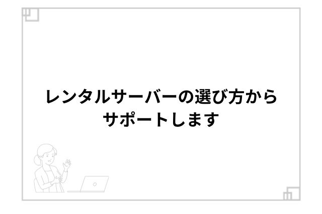 レンタルサーバーの選び方からサポートします