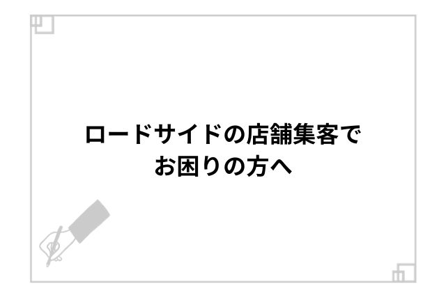 ロードサイドの店舗集客でお困りの方へ