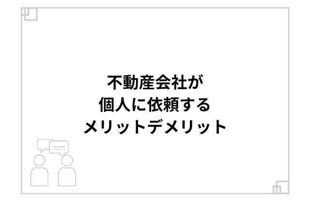 不動産会社が個人に依頼するメリットデメリット