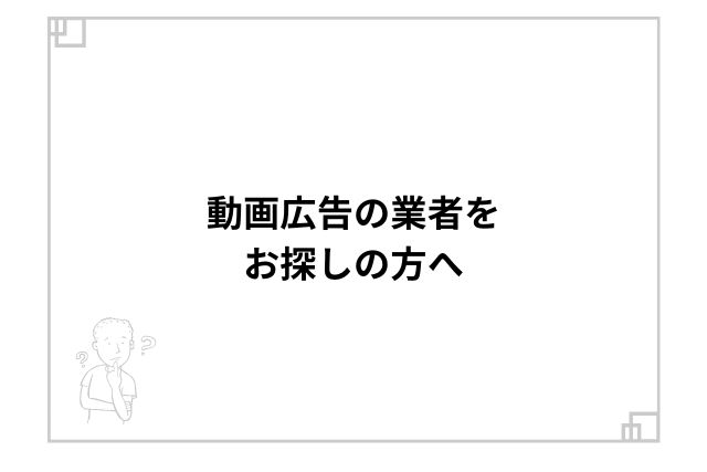 動画広告の業者をお探しの方へ