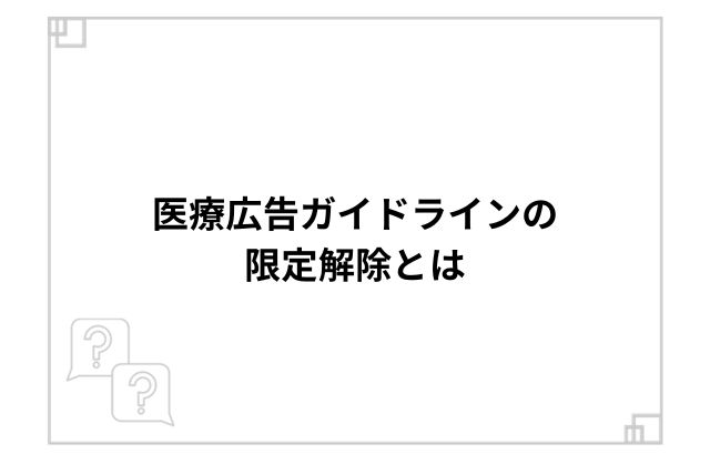 医療広告ガイドラインの限定解除とは