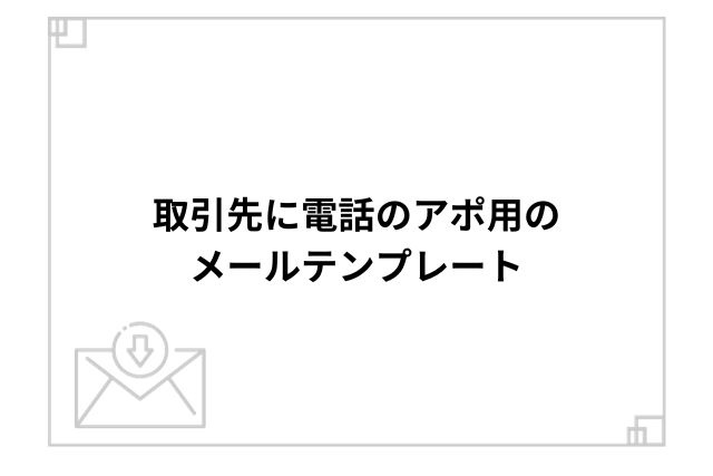 取引先に電話のアポ用のメールテンプレート