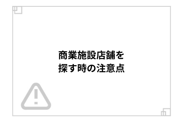 商業施設店舗を探す時の注意点