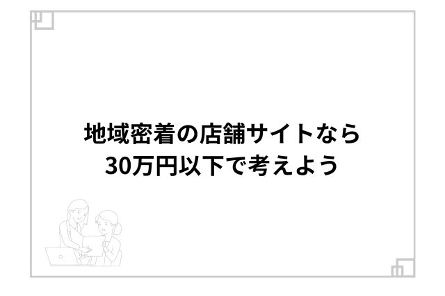 地域密着の店舗サイトなら30万円以下で考えよう