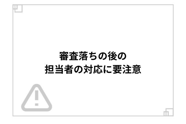 審査落ちの後の担当者の対応に要注意