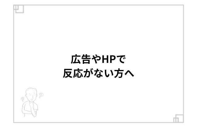 広告やHPで反応がない方へ