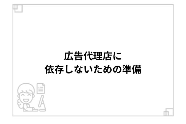 広告代理店に依存しないための準備