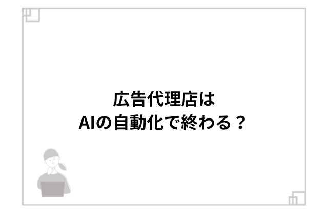 広告代理店はAIの自動化で終わる？