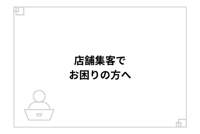 店舗集客でお困りの方へ