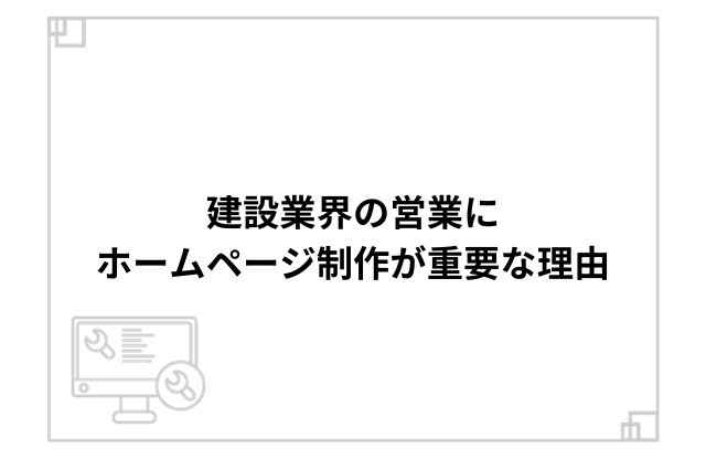 建設業界の営業にホームページ制作が重要な理由