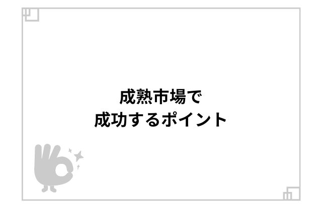 成熟市場で成功するポイント