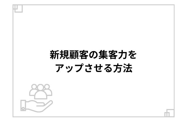 新規顧客の集客力をアップさせる方法