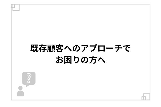 既存顧客へのアプローチでお困りの方へ