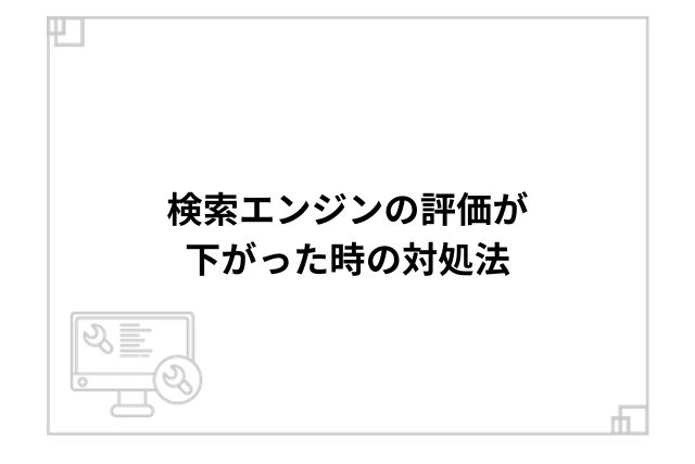 検索エンジンの評価が下がった時の対処法