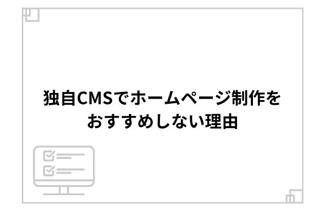 独自CMSでホームページ制作をおすすめしない理由