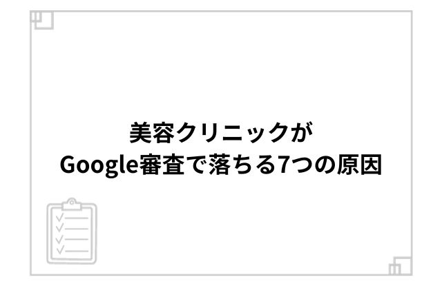 美容クリニックがGoogle審査で落ちる7つの原因