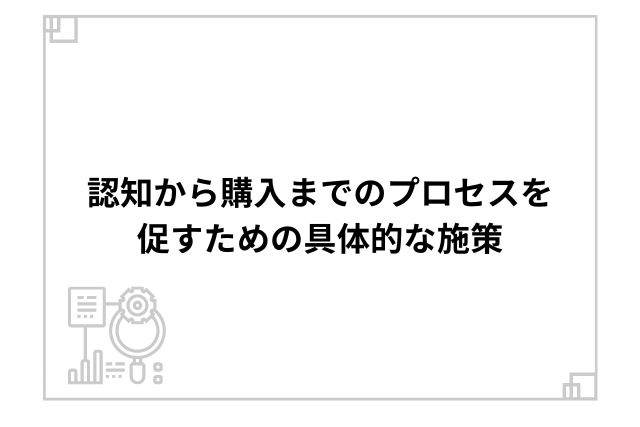 認知から購入までのプロセスを促すための具体的な施策