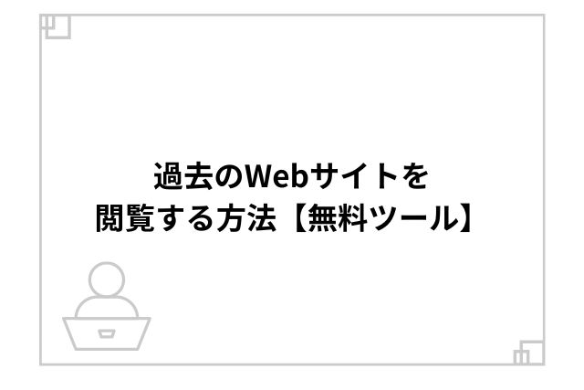 過去のWebサイトを閲覧する方法【無料ツール】