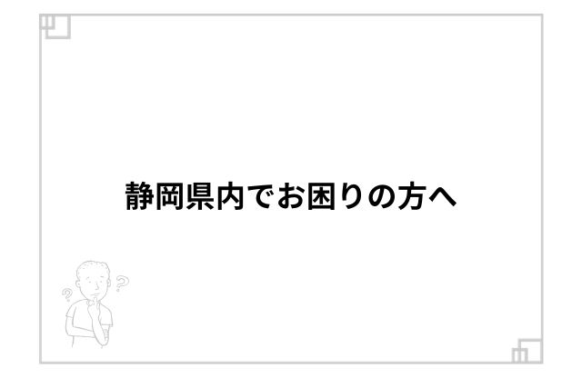 静岡県内でお困りの方へ