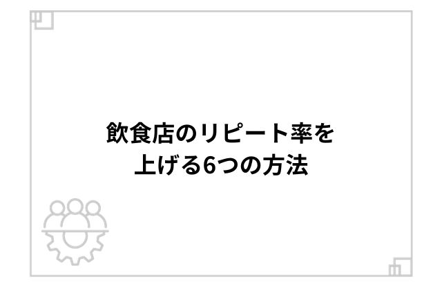 飲食店のリピート率を上げる6つの方法