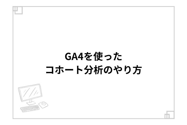 GA4を使ったコホート分析のやり方