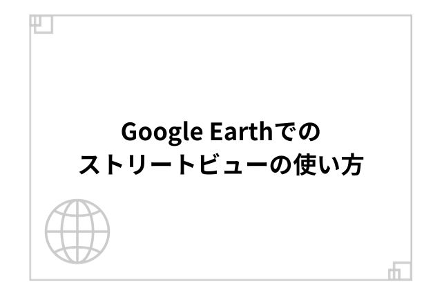 Google Earthでのストリートビューの使い方