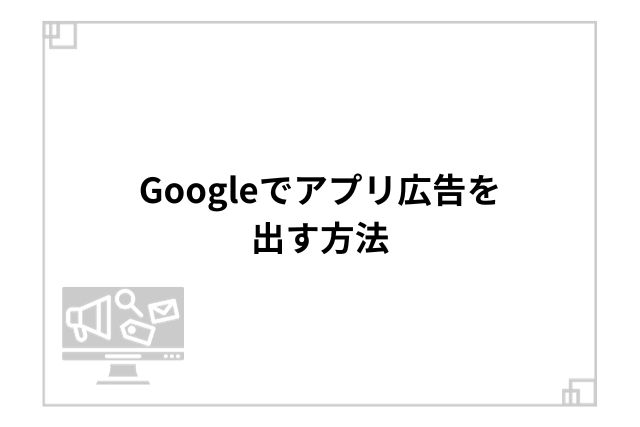 Googleでアプリ広告を出す方法