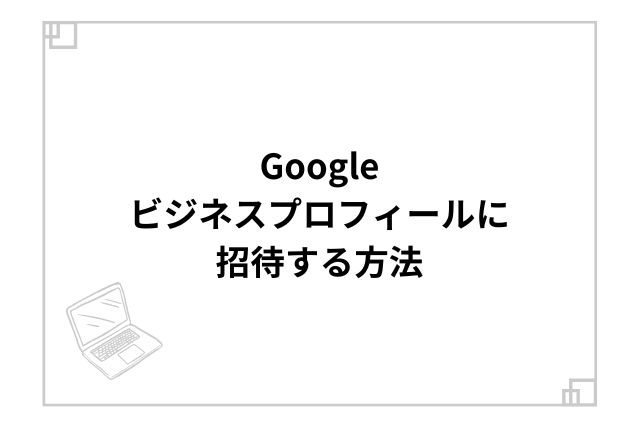 Googleビジネスプロフィールに招待する方法