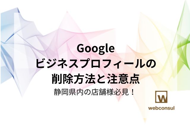 Googleビジネスプロフィールの削除方法と注意点｜静岡県内の店舗様必見！