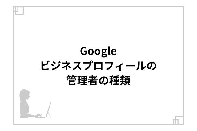 Googleビジネスプロフィールの管理者の種類